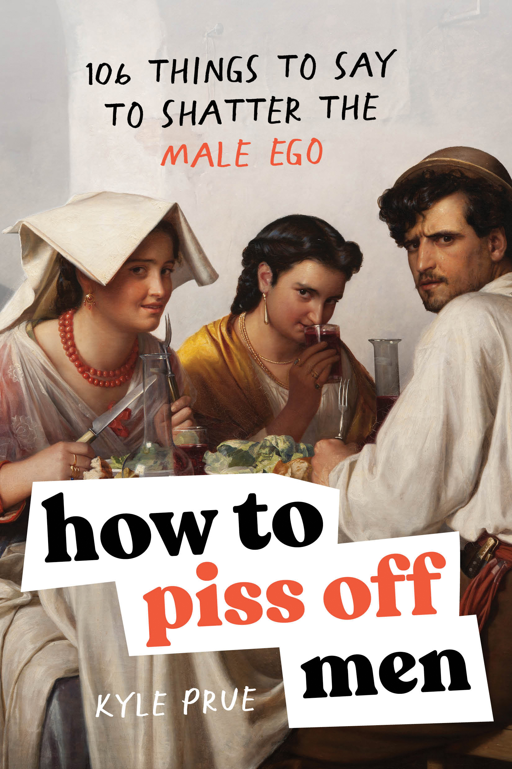 Book cover: How to Piss Off Men: 106 Things to Say to Shatter the Male Ego by Kyle Prue