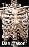 The Only Thing Wrong with Science: Is Scientist : Book I