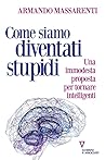 Come siamo diventati stupidi. Una immodesta proposta per tornare intelligenti Come siamo diventati stupidi. Una immodesta proposta per tornare intelligenti