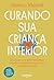 Curando sua criança interior: Como superar as dores emocinoais causadas na infância e resgatar a sua verdadeira essência (Portuguese Edition)