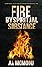 Fire By Spiritual Substance : A Scriptural Roadmap To A Continuous Revival Fire
