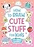 How to Draw Cute Stuff for Kids: Learn How to Draw Everything and Anything in the Cutest Style Ever From Real Artists with Video Tutorials Included!