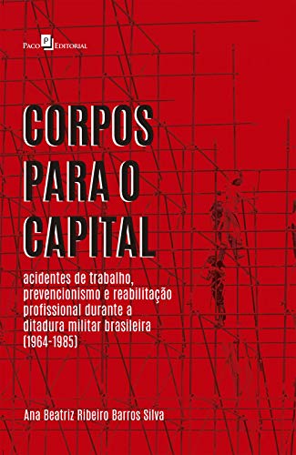 Corpos para o Capital: Acidentes de Trabalho, Prevencionismo e Reabilitação Profissional Durante a Ditadura Militar Brasileira (1964-1985) (Portuguese Edition)