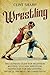 Wrestling: The Ultimate Guide for Beginners Wanting to Learn Wrestling Techniques for Self-Defense, Physical Prowess, or Competition (Mix Martial Arts)