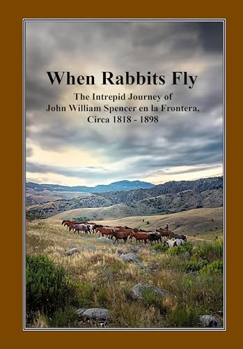 When Rabbits Fly: The Intrepid Journey of John William Spencer en la Frontera 1818 - 1898 (Kindle Edition)