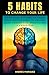 5 Habits to Change Your Life: Practical Actions To Train Your Body & Mind To Become More Productive, Disciplined & Energized