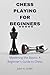CHESS PLAYING FOR BEGINNERS : Mastering the Basics: A Beginner's Guide to Chess, Ultimate guide for Beginners and Beyond,A complete Overview of the Board, Pieces, Rules and Strategies to win
