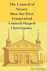 The Council of Nicaea: How the First Ecumenical Council Shaped Christianity: Unveiling the Historic Debates, Political Intrigues, and Theological Triumphs of Early Christianity