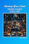 Guiding Your Child Towards Balanced Screen Time (Navigating the Digital World as a Parent)
