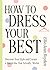 How to Dress Your Best: Discover Your Personal Style and Curate a Wardrobe That Actually Works