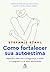 Como fortalecer sua autoestima: Aprenda a lidar com a insegurança, o medo e a vergonha e a se amar plenamente