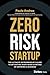 Zero Risk Startup: The Ultimate Entrepreneur's Guide to Mitigating Risks When Starting or Growing a Business
