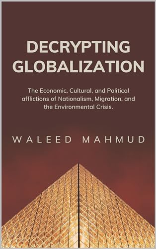 Decrypting Globalization: Understanding the Economic, Cultural, And Political afflictions of Nationalism, Migration and the Environmental Crisis (Kindle Edition)