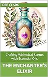 The Enchanter's Elixir: Crafting Whimsical Scents with Essential Oils The Enchanter's Elixir: Crafting Whimsical Scents with Essential Oils