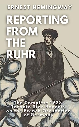 Reporting From the Ruhr: The Complete 1923 Toronto Star Reports on the French Occupation of Germany (Kindle Edition)