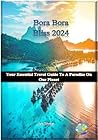 Bora Bora Bliss 2024: Your Essential Travel Guide To A Paradise On Our Planet Bora Bora Bliss 2024: Your Essential Travel Guide To A Paradise On Our Planet