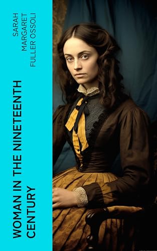 Woman in the Nineteenth Century: The First Major Feminist Book in the United States; Including Essays and Letters on Condition and Duties of Woman & Extracts From Fuller's Diary