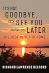 It's Not Goodbye, It’s See You Later ― The Best is Yet to Come by Richard Lawrence Belford
