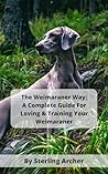 The Weimaraner Way: A Complete Guide For Loving & Training Your Weimaraner