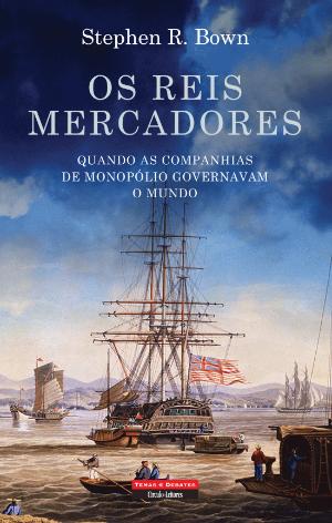 Os Reis Mercadores: Quando as companhias de monopólio governavam o mundo (1600-1900)