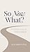 So Now What?: An Immersive Journal A Restoration in Progress From an Ordeal of Huge Magnitude