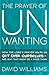 The Prayer of Unwanting: How the Lord's Prayer Helps Us Get Over Ourselves--and Why That Might Be a Good Thing