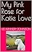 My Pink Rose for Katie Love