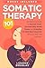 Somatic Therapy 101: An Interactive Guide to Alleviate Stress, Overcome Deep-Rooted Trauma, and Strengthen the Mind-Body Connection with Easy Tools and Exercises (in Just 10 minutes a Day)