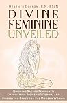 Divine Feminine Unveiled: Honoring Sacred Femininity, Empowering Women's Wisdom, and Embodying Grace for the Modern Woman