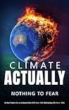 Climate Actually: Nothing to Fear Climate Actually: Nothing to Fear