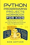 Python Programming Projects Workbook for Kids: Master Python in 1 month with 150 Outrageously Fun Small Python Programs for Kids (2026 Python Coding for Absolute Beginners)