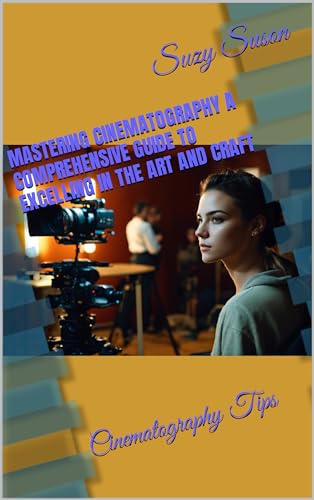 Mastering Cinematography A Comprehensive Guide to Excelling in the Art and Craft: Cinematography Tips (Kindle Edition)