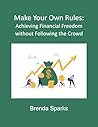 Make Your Own Rules: Achieving Financial Freedom without Following the Crowd
