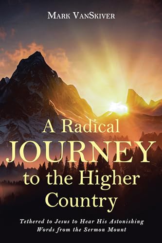 A Radical Journey to the Higher Country: Tethered to Jesus to Hear His Astonishing Words from the Sermon Mount (Kindle Edition)