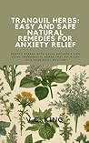 Tranquil Herbs: Easy and Safe Natural Remedies for Daily Anxiety Relief: Reduce Stress with Quick Recipes & Tips Using Therapeutic Herbs that Fit Right into Your Daily Routine.