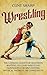 Wrestling: The Ultimate Guide for Beginners Wanting to Learn Wrestling Techniques for Self-Defense, Physical Prowess, or Competition