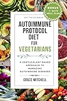 Autoimmune Protocol Diet for Vegetarians: A Gentle, Plant-Based Approach to Managing Autoimmune Diseases Autoimmune Protocol Diet for Vegetarians: A Gentle, Plant-Based Approach to Managing Autoimmune Diseases