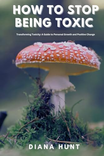 How to stop being toxic: Transforming Toxicity: A Guide to Personal Growth and Positive Change (Paperback)