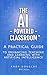 The AI-Powered Classroom: A Practical Guide to Enhancing Teaching and Learning with Artificial Intelligence (AI in Education Series)