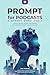PROMPT for Podcasts and Spoken Word Audio: Working better, quicker, and happier with language models. A practical guide (PROMPT: Working better, quicker and happier with language models like ChatGPT)
