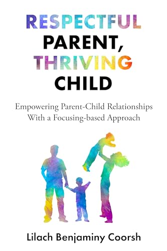 Respectful Parent, Thriving Child: Empowering Parent-Child Relationships With a Focusing-based Approach (Kindle Edition)
