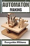 AUTOMATON : Crafting Lifelike Automatons: A Comprehensive Guide to Designing, Building, and Animating Mechanical Wonders for Enthusiasts, Inventors, and Hobbyists