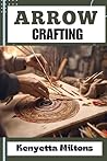 ARROW CRAFTING : Mastering the Art of Arrow Crafting: Techniques, Tips, and Strategies for Precision Archery with Expert Guidance and Essential Insights ARROW CRAFTING : Mastering the Art of Arrow Crafting: Techniques, Tips, and Strategies for Precision Archery with Expert Guidance and Essential Insights