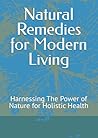 Natural Remedies for Modern Living: Harnessing The Power of Nature for Holistic Health