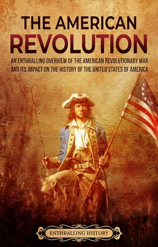 The American Revolution: An Enthralling Overview of the American Revolutionary War and Its Impact on the History of the United States of America (U.S. History)