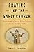 Praying Like the Early Church: Seven Insights from the Church Fathers to Help You Connect with God