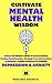 Cultivate Mental Health Wisdom: 8 Steps For Modern Adults & Teens To Foster Healthy Relationships, Develop Powerful Routines & Mindsets, & Build Resilience To Manage Depression & Anxiety