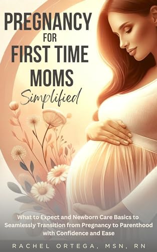 Pregnancy for First Time Moms Simplified: What to Expect and Newborn Care Basics to Seamlessly Transition from Pregnancy to Parenthood with Confidence and Ease (Kindle Edition)
