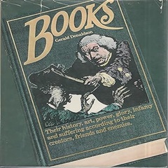 Books: Their history, art, power, glory, infamy and suffering according to their creators, friends and enemies  by Gerald Donaldson