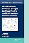 Model-Assisted Bayesian Designs for Dose Finding and Optimization: Methods and Applications (Chapman & Hall/CRC Biostatistics Series)